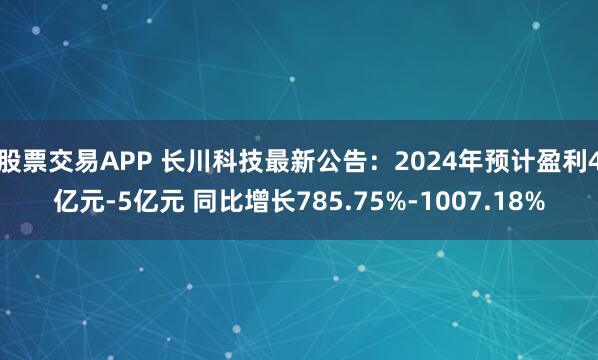 股票交易APP 长川科技最新公告：2024年预计盈利4亿元-5亿元 同比增长785.75%-1007.18%