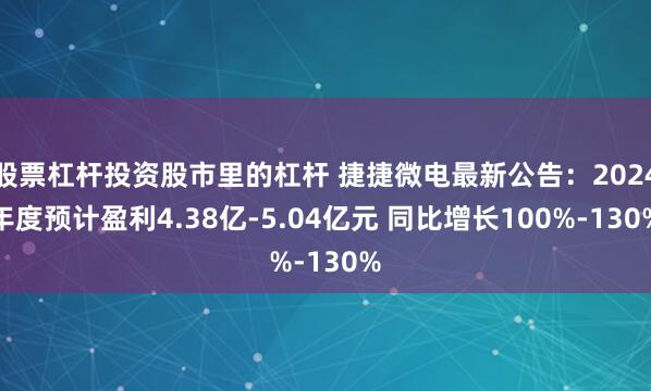 股票杠杆投资股市里的杠杆 捷捷微电最新公告：2024年度预计盈利4.38亿-5.04亿元 同比增长100%-130%