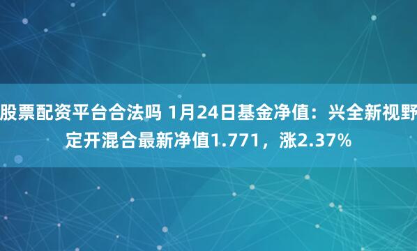 股票配资平台合法吗 1月24日基金净值：兴全新视野定开混合最新净值1.771，涨2.37%