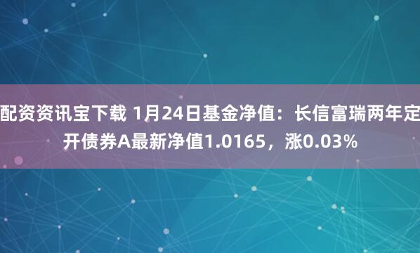 配资资讯宝下载 1月24日基金净值：长信富瑞两年定开债券A最新净值1.0165，涨0.03%