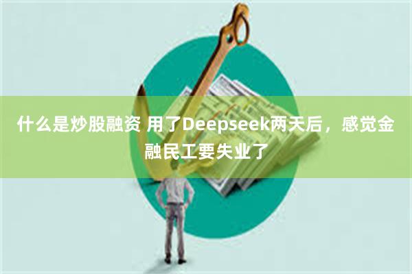 什么是炒股融资 用了Deepseek两天后，感觉金融民工要失业了