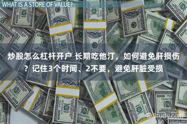 炒股怎么杠杆开户 长期吃他汀，如何避免肝损伤？记住3个时间、2不要，避免肝脏受损