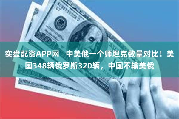 实盘配资APP网   中美俄一个师坦克数量对比！美国348辆俄罗斯320辆，中国不输美俄