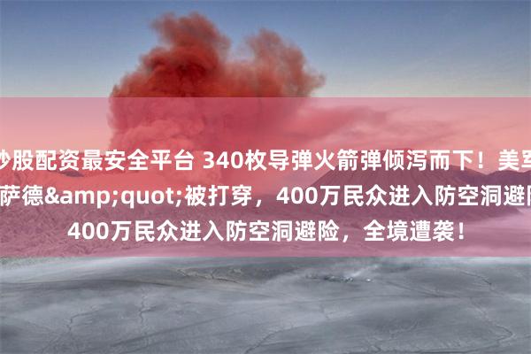 炒股配资最安全平台 340枚导弹火箭弹倾泻而下！美军&quot;萨德&quot;被打穿，400万民众进入防空洞避险，全境遭袭！