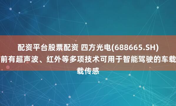 配资平台股票配资 四方光电(688665.SH)：目前有超声波、红外等多项技术可用于智能驾驶的车载传感