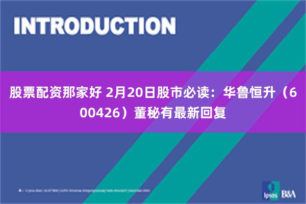 股票配资那家好 2月20日股市必读：华鲁恒升（600426）董秘有最新回复