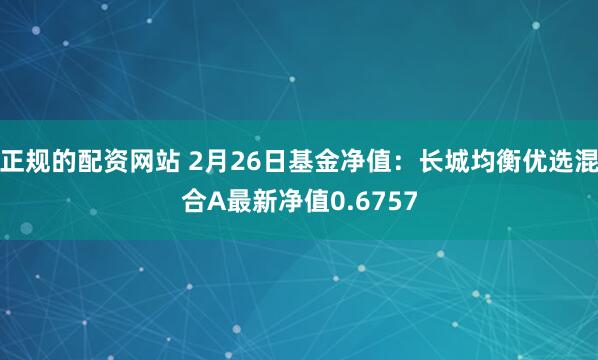 正规的配资网站 2月26日基金净值：长城均衡优选混合A最新净值0.6757