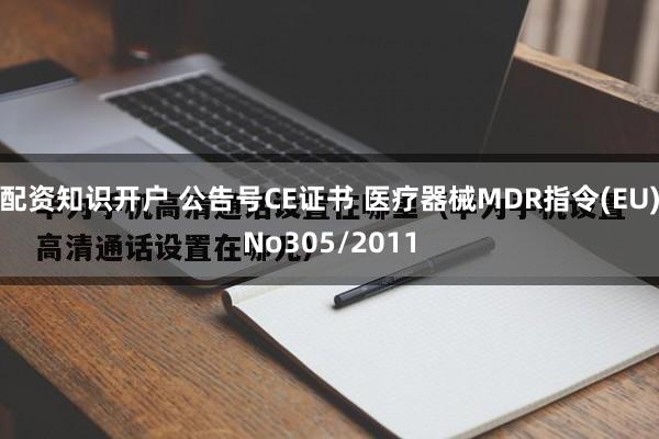 配资知识开户 公告号CE证书 医疗器械MDR指令(EU)No305/2011