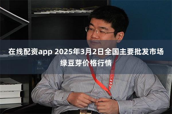 在线配资app 2025年3月2日全国主要批发市场绿豆芽价格行情