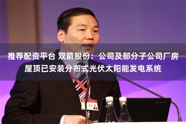 推荐配资平台 双箭股份：公司及部分子公司厂房屋顶已安装分布式光伏太阳能发电系统