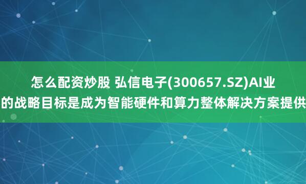 怎么配资炒股 弘信电子(300657.SZ)AI业务的战略目标是成为智能硬件和算力整体解决方案提供商