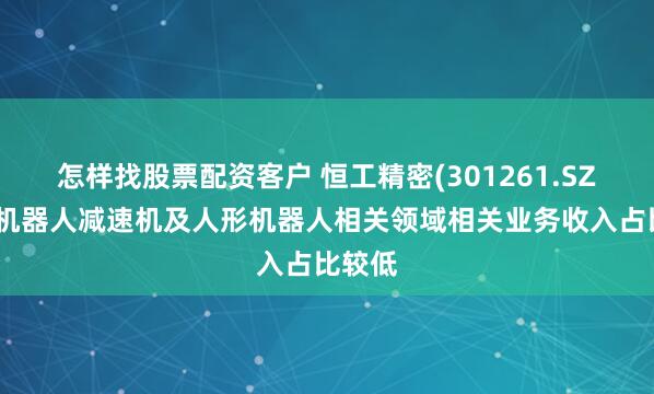 怎样找股票配资客户 恒工精密(301261.SZ)：在机器人减速机及人形机器人相关领域相关业务收入占比较低