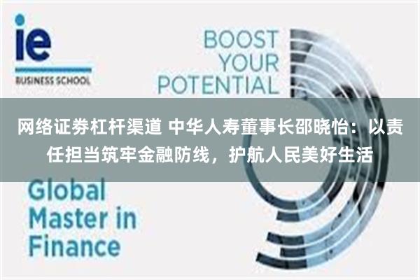 网络证劵杠杆渠道 中华人寿董事长邵晓怡：以责任担当筑牢金融防线，护航人民美好生活