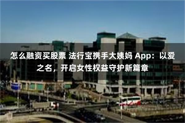 怎么融资买股票 法行宝携手大姨妈 App：以爱之名，开启女性权益守护新篇章