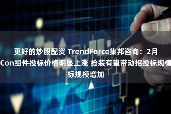 更好的炒股配资 TrendForce集邦咨询：2月TOPCon组件投标价格明显上涨 抢装有望带动招投标规模增加