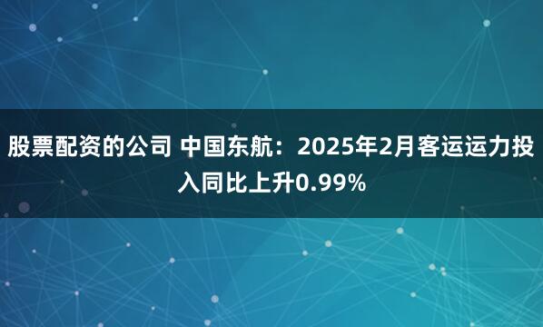 股票配资的公司 中国东航：2025年2月客运运力投入同比上升0.99%