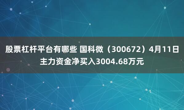股票杠杆平台有哪些 国科微（300672）4月11日主力资金净买入3004.68万元