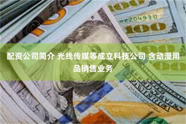 配资公司简介 光线传媒等成立科技公司 含动漫用品销售业务