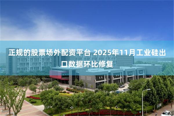 正规的股票场外配资平台 2025年11月工业硅出口数据环比修复