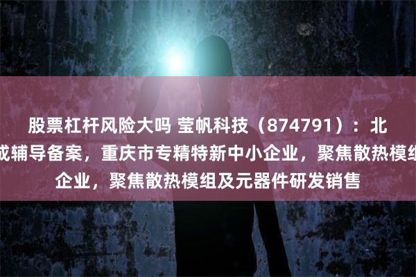 股票杠杆风险大吗 莹帆科技（874791）：北交所上市申请已完成辅导备案，重庆市专精特新中小企业，聚焦散热模组及元器件研发销售
