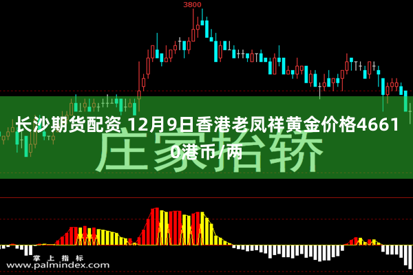 长沙期货配资 12月9日香港老凤祥黄金价格46610港币/两