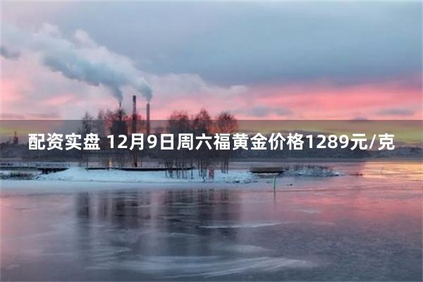 配资实盘 12月9日周六福黄金价格1289元/克