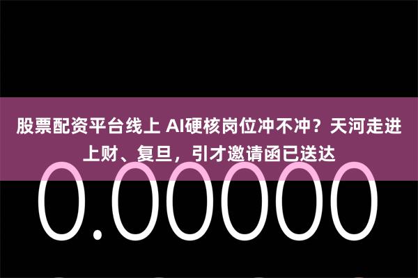 股票配资平台线上 AI硬核岗位冲不冲？天河走进上财、复旦，引才邀请函已送达