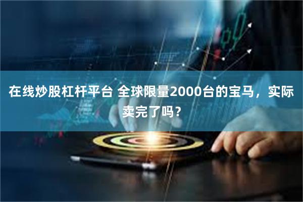 在线炒股杠杆平台 全球限量2000台的宝马，实际卖完了吗？