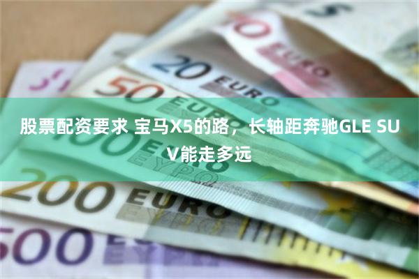 股票配资要求 宝马X5的路，长轴距奔驰GLE SUV能走多远