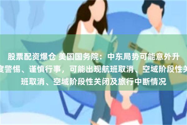 股票配资爆仓 美国国务院：中东局势可能意外升级，美国公民应高度警惕、谨慎行事，可能出现航班取消、空域阶段性关闭及旅行中断情况