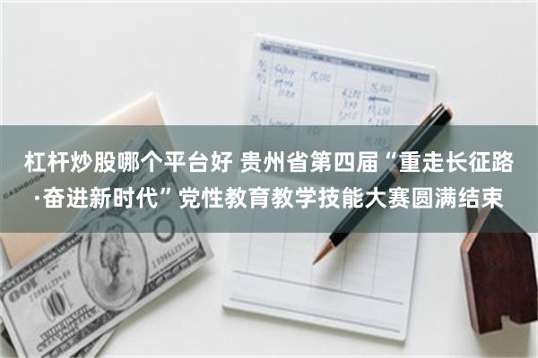 杠杆炒股哪个平台好 贵州省第四届“重走长征路·奋进新时代”党性教育教学技能大赛圆满结束