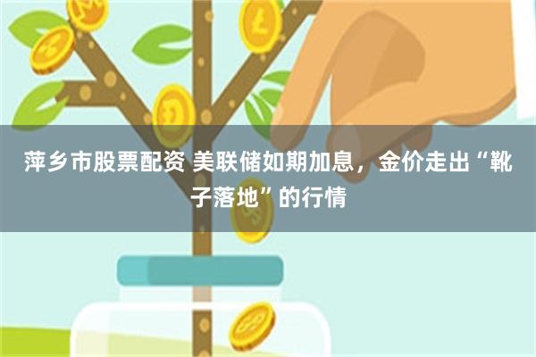 萍乡市股票配资 美联储如期加息，金价走出“靴子落地”的行情